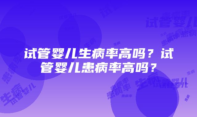 试管婴儿生病率高吗？试管婴儿患病率高吗？