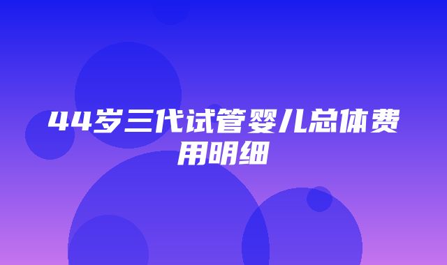 44岁三代试管婴儿总体费用明细