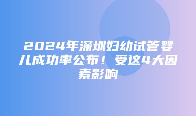 2024年深圳妇幼试管婴儿成功率公布！受这4大因素影响