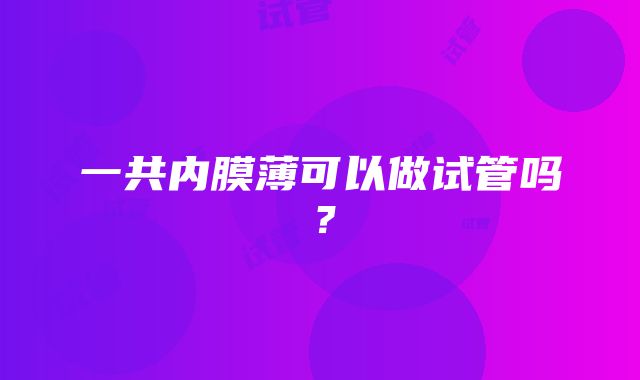 一共内膜薄可以做试管吗？