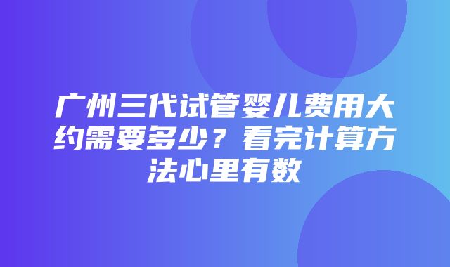 广州三代试管婴儿费用大约需要多少？看完计算方法心里有数