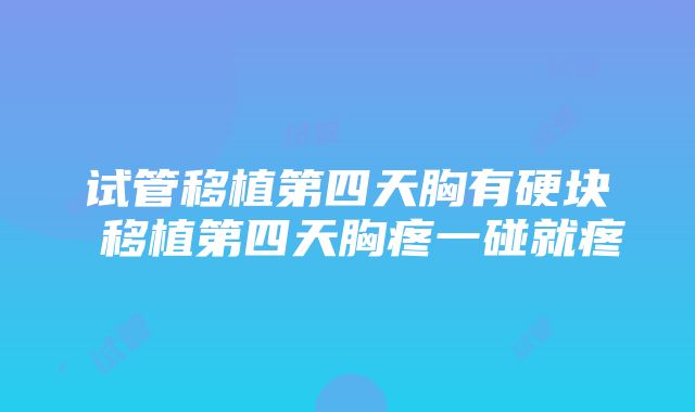 试管移植第四天胸有硬块 移植第四天胸疼一碰就疼