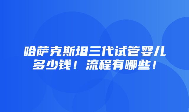 哈萨克斯坦三代试管婴儿多少钱！流程有哪些！