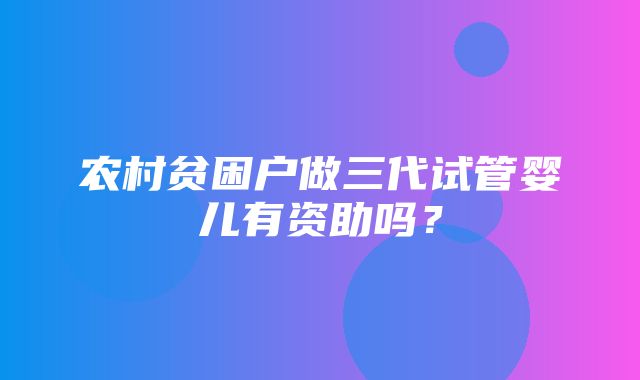 农村贫困户做三代试管婴儿有资助吗？