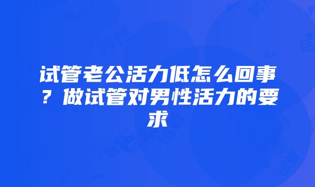 试管老公活力低怎么回事？做试管对男性活力的要求