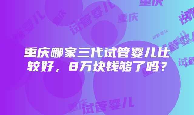 重庆哪家三代试管婴儿比较好，8万块钱够了吗？