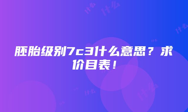 胚胎级别7c3什么意思？求价目表！