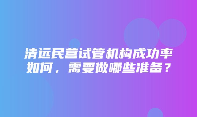 清远民营试管机构成功率如何，需要做哪些准备？