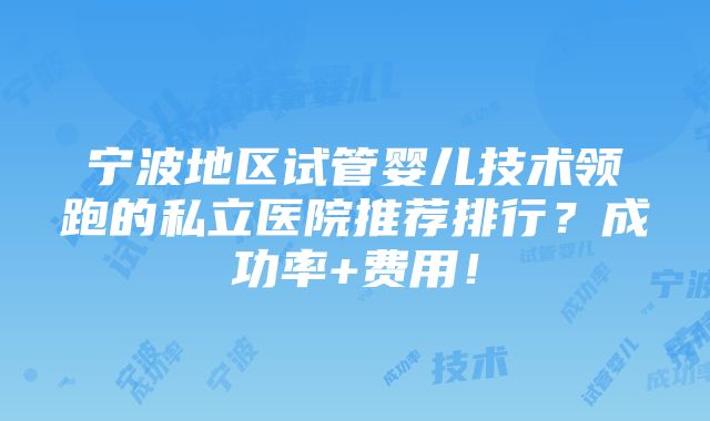 宁波地区试管婴儿技术领跑的私立医院推荐排行？成功率+费用！