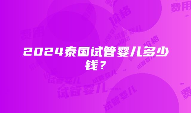 2024泰国试管婴儿多少钱？