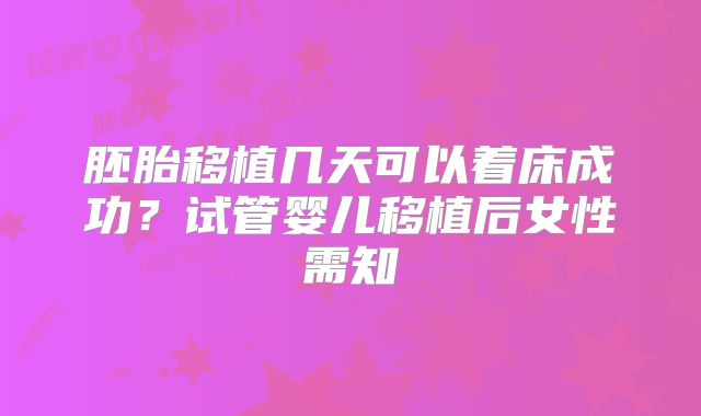 胚胎移植几天可以着床成功？试管婴儿移植后女性需知