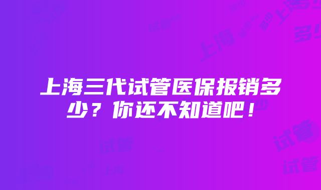 上海三代试管医保报销多少？你还不知道吧！