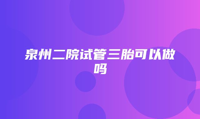 泉州二院试管三胎可以做吗