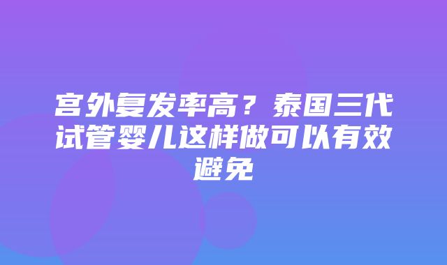 宫外复发率高？泰国三代试管婴儿这样做可以有效避免