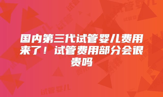 国内第三代试管婴儿费用来了！试管费用部分会很贵吗