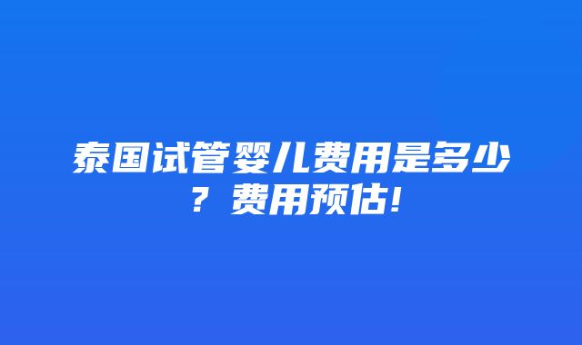 泰国试管婴儿费用是多少？费用预估!