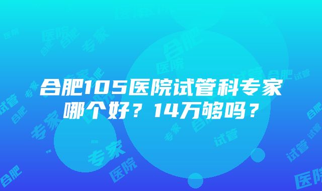 合肥105医院试管科专家哪个好？14万够吗？