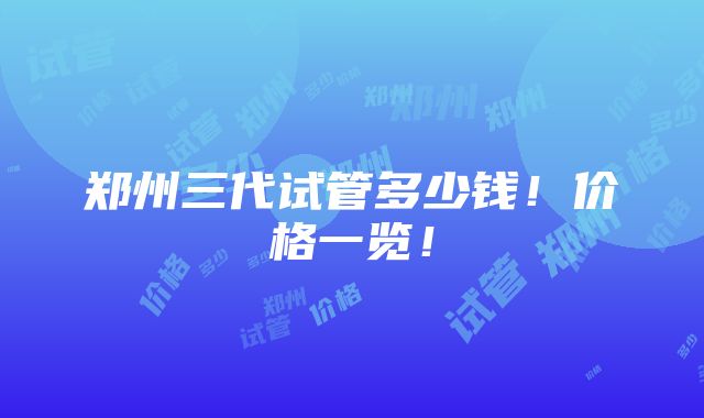 郑州三代试管多少钱！价格一览！