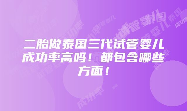 二胎做泰国三代试管婴儿成功率高吗！都包含哪些方面！