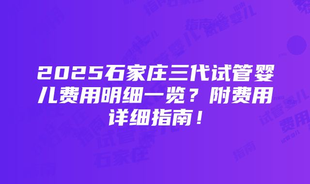 2025石家庄三代试管婴儿费用明细一览？附费用详细指南！