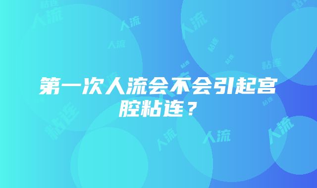 第一次人流会不会引起宫腔粘连？