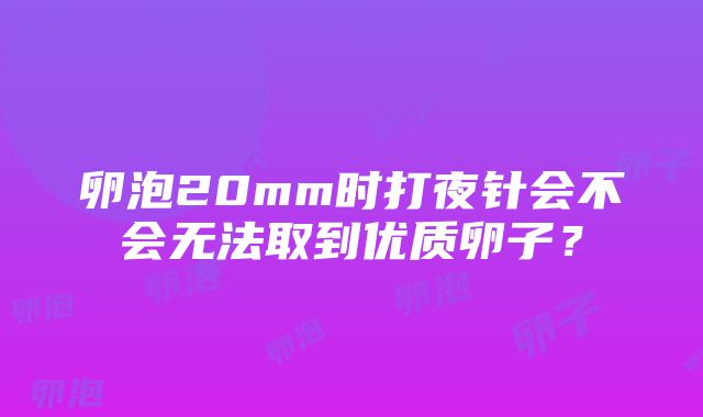 卵泡20mm时打夜针会不会无法取到优质卵子？