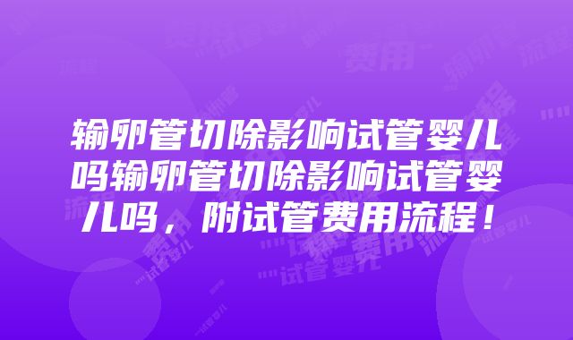 输卵管切除影响试管婴儿吗输卵管切除影响试管婴儿吗，附试管费用流程！