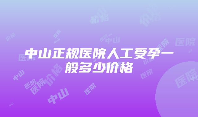 中山正规医院人工受孕一般多少价格