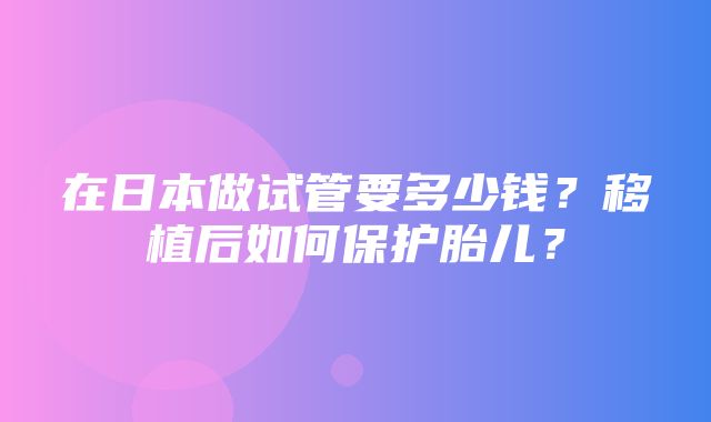 在日本做试管要多少钱？移植后如何保护胎儿？