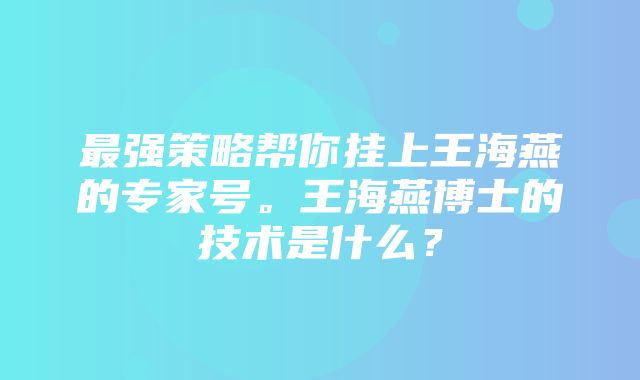 最强策略帮你挂上王海燕的专家号。王海燕博士的技术是什么？