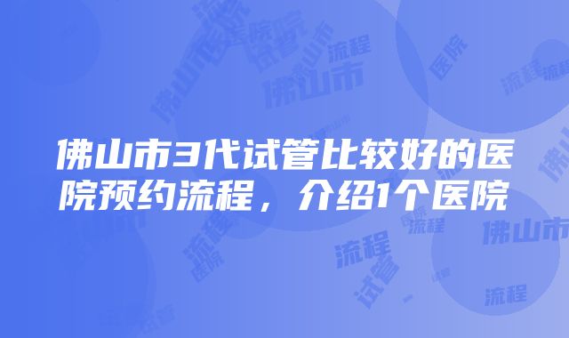 佛山市3代试管比较好的医院预约流程，介绍1个医院