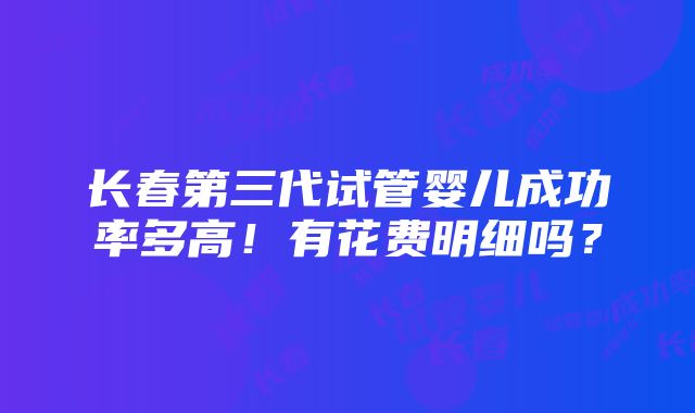 长春第三代试管婴儿成功率多高！有花费明细吗？