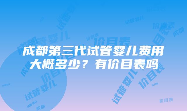 成都第三代试管婴儿费用大概多少？有价目表吗