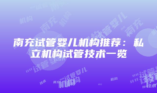 南充试管婴儿机构推荐：私立机构试管技术一览