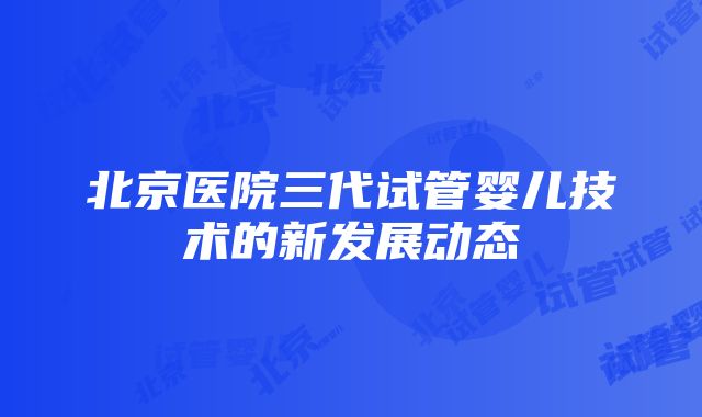 北京医院三代试管婴儿技术的新发展动态