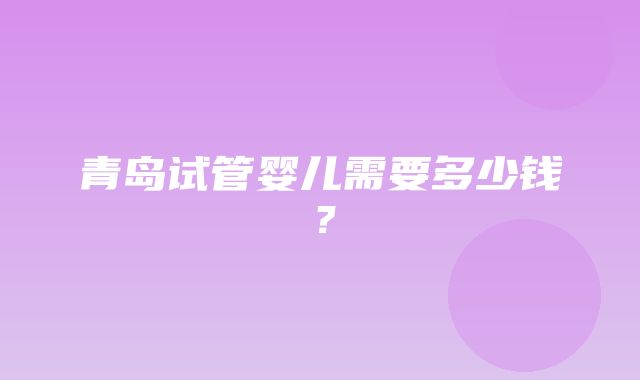 青岛试管婴儿需要多少钱？