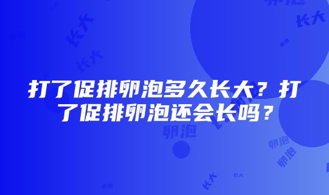 打了促排卵泡多久长大？打了促排卵泡还会长吗？