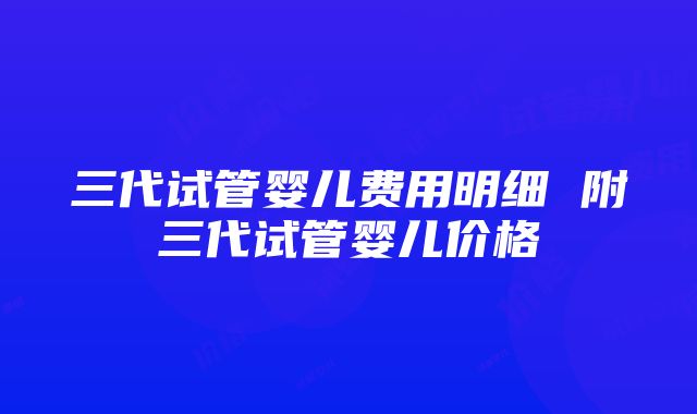 三代试管婴儿费用明细 附三代试管婴儿价格