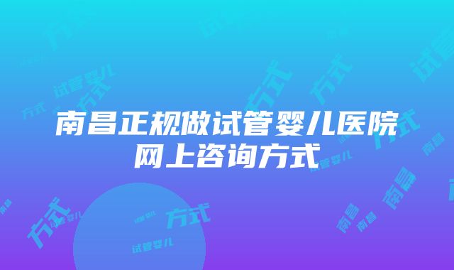 南昌正规做试管婴儿医院网上咨询方式