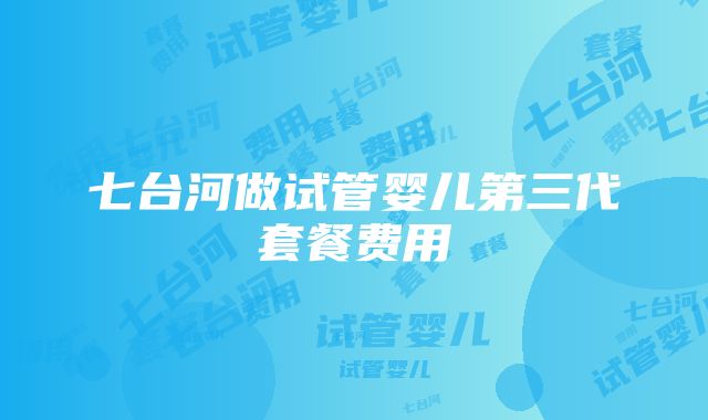 七台河做试管婴儿第三代套餐费用