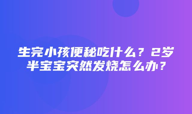 生完小孩便秘吃什么？2岁半宝宝突然发烧怎么办？