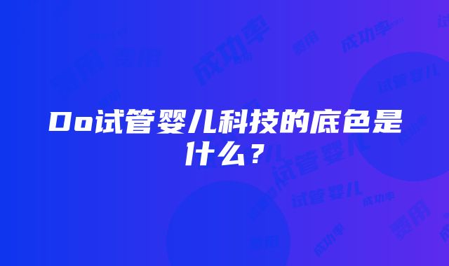 Do试管婴儿科技的底色是什么？