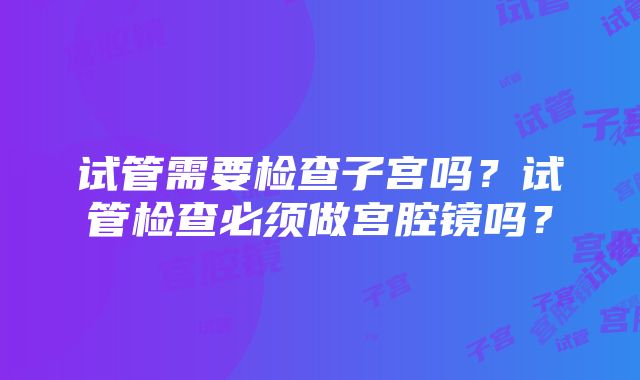 试管需要检查子宫吗？试管检查必须做宫腔镜吗？