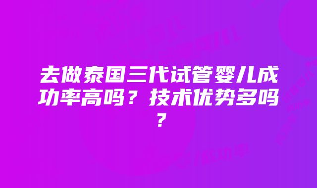 去做泰国三代试管婴儿成功率高吗？技术优势多吗？