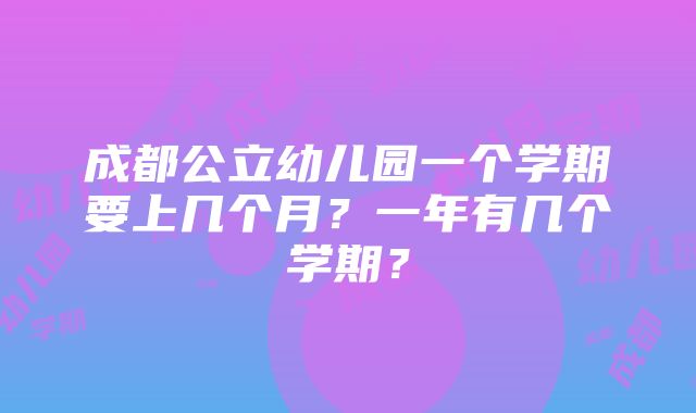 成都公立幼儿园一个学期要上几个月？一年有几个学期？