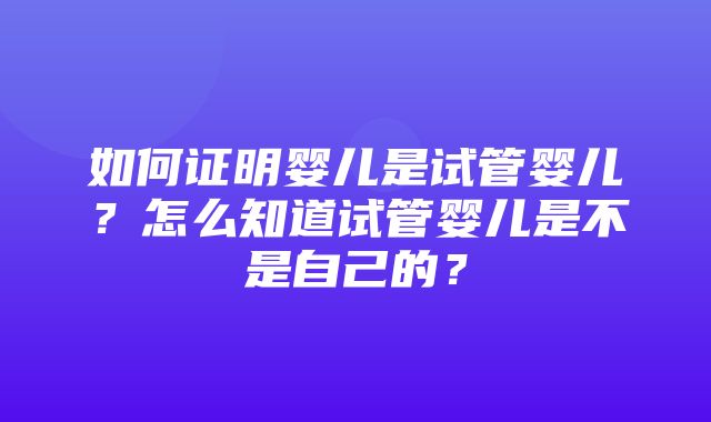 如何证明婴儿是试管婴儿？怎么知道试管婴儿是不是自己的？