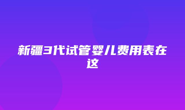 新疆3代试管婴儿费用表在这