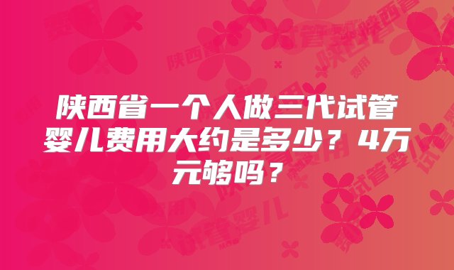 陕西省一个人做三代试管婴儿费用大约是多少？4万元够吗？