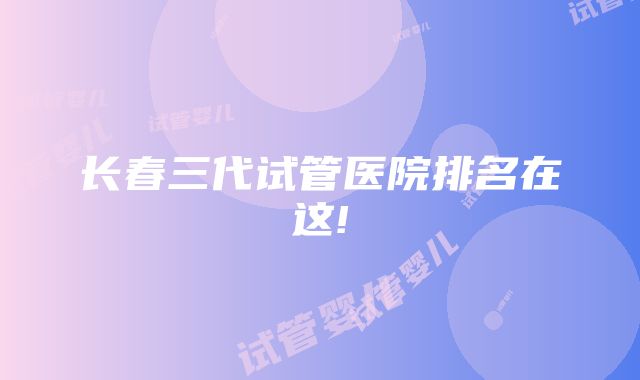 长春三代试管医院排名在这!