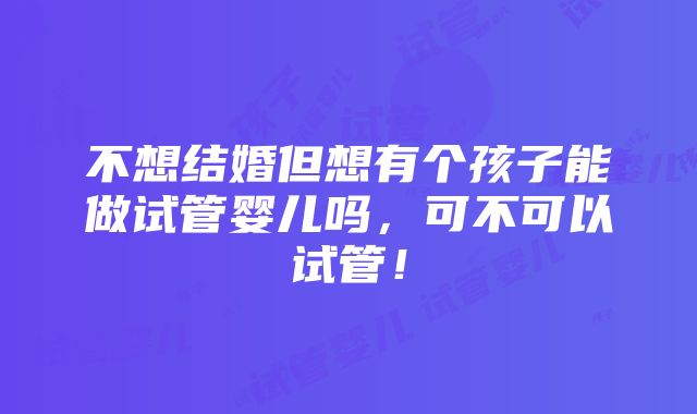 不想结婚但想有个孩子能做试管婴儿吗，可不可以试管！